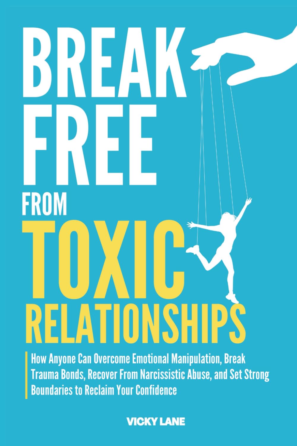 BREAK FREE FROM TOXIC RELATIONSHIPS: How Anyone Can Overcome Emotional Manipulation, Break Trauma Bonds, Recover From Narcissistic Abuse, and Set Strong Boundaries to Reclaim Your Confidence