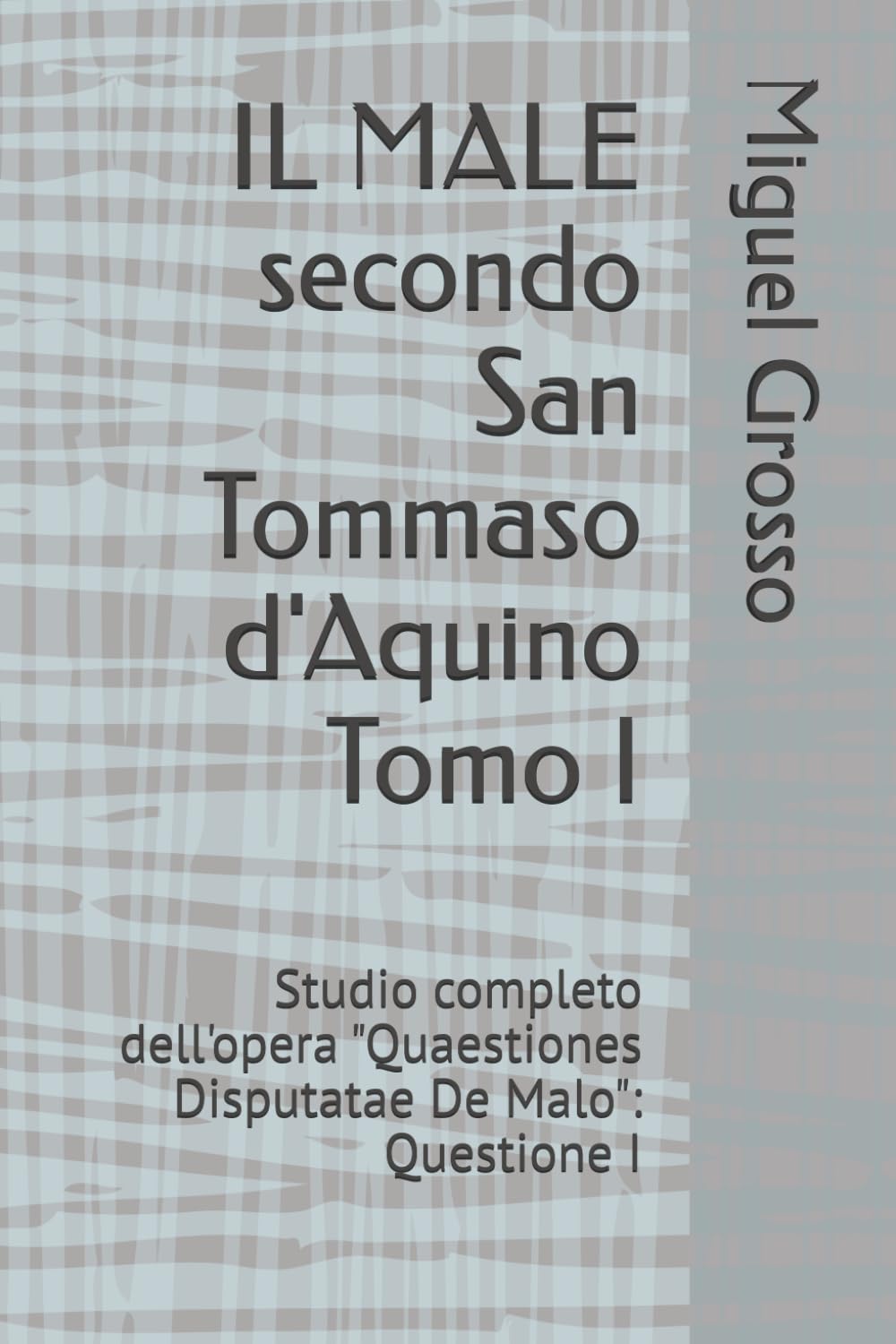 IL MALE secondo San Tommaso d'Aquino Tomo I: Studio completo dell'opera "Quaestiones Disputatae De Malo": Questione I (La Sapienza tomista: riflessioni sul male)