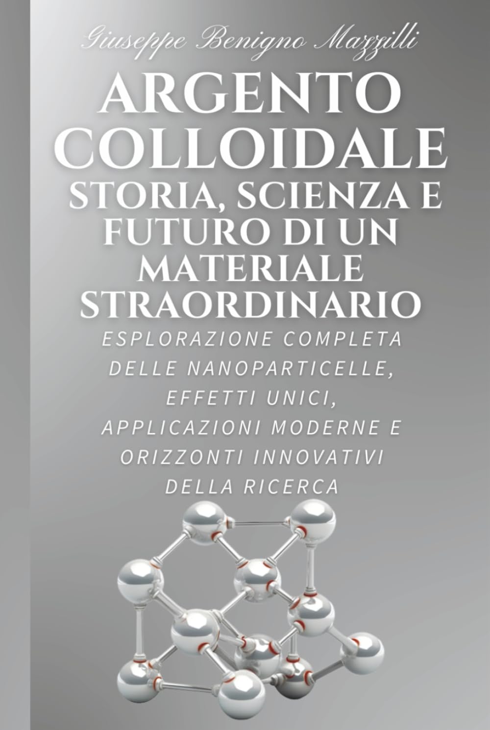 ARGENTO COLLOIDALE - STORIA, SCIENZA E FUTURO DI UN MATERIALE STRAORDINARIO: Esplorazione Completa delle Nanoparticelle, Effetti Unici, Applicazioni Moderne e Orizzonti Innovativi della Ricerca