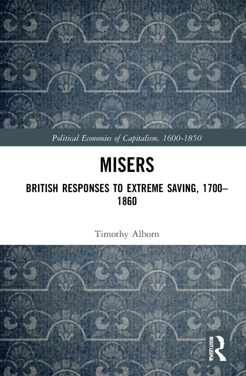 Misers: British Responses to Extreme Saving, 1700–1860 (Political Economies of Capitalism, 1600-1850)
