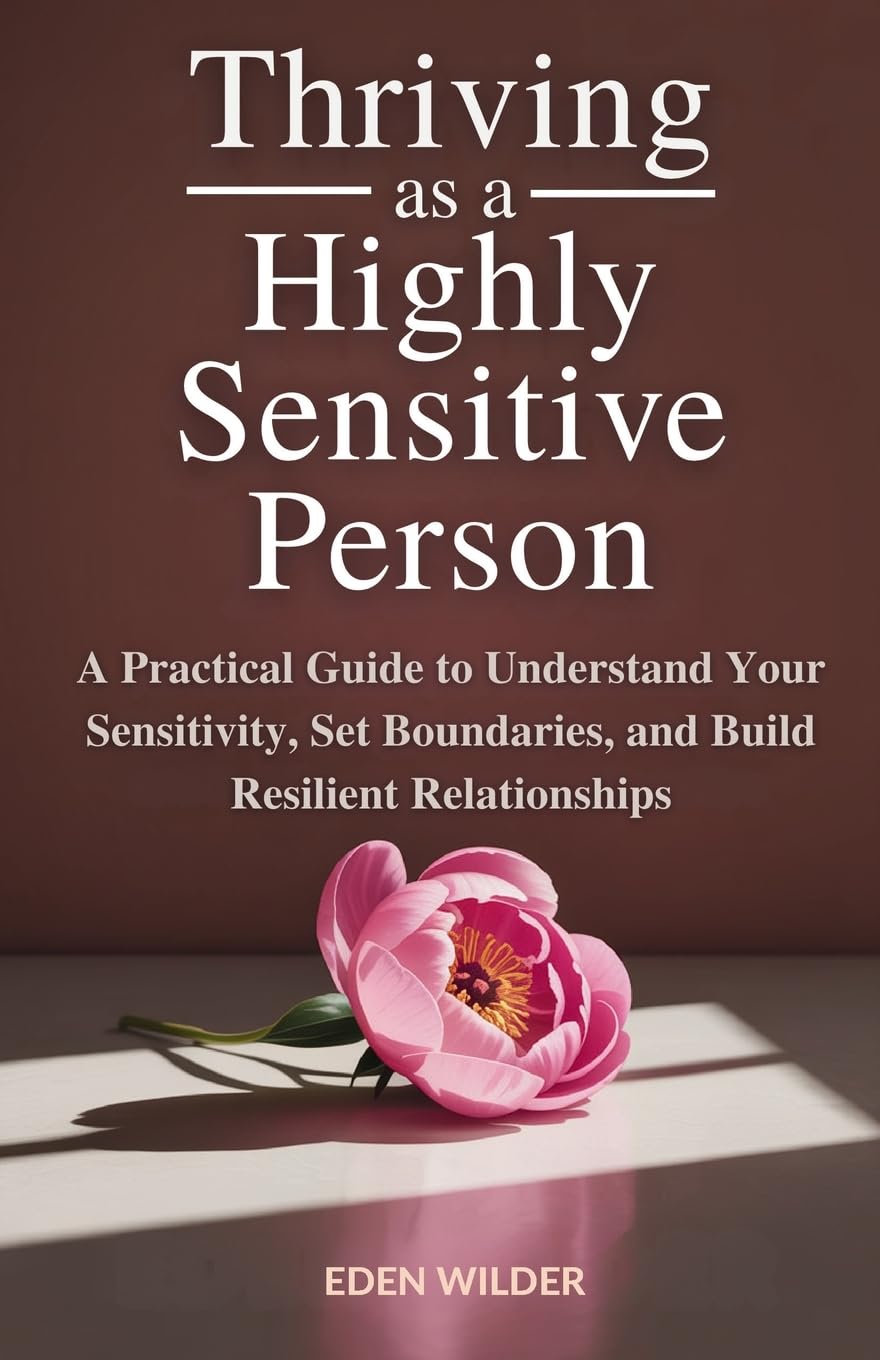 Thriving as a Highly Sensitive Person: A Practical Guide to Understand Your Sensitivity, Set Boundaries, and Build Resilient Relationships