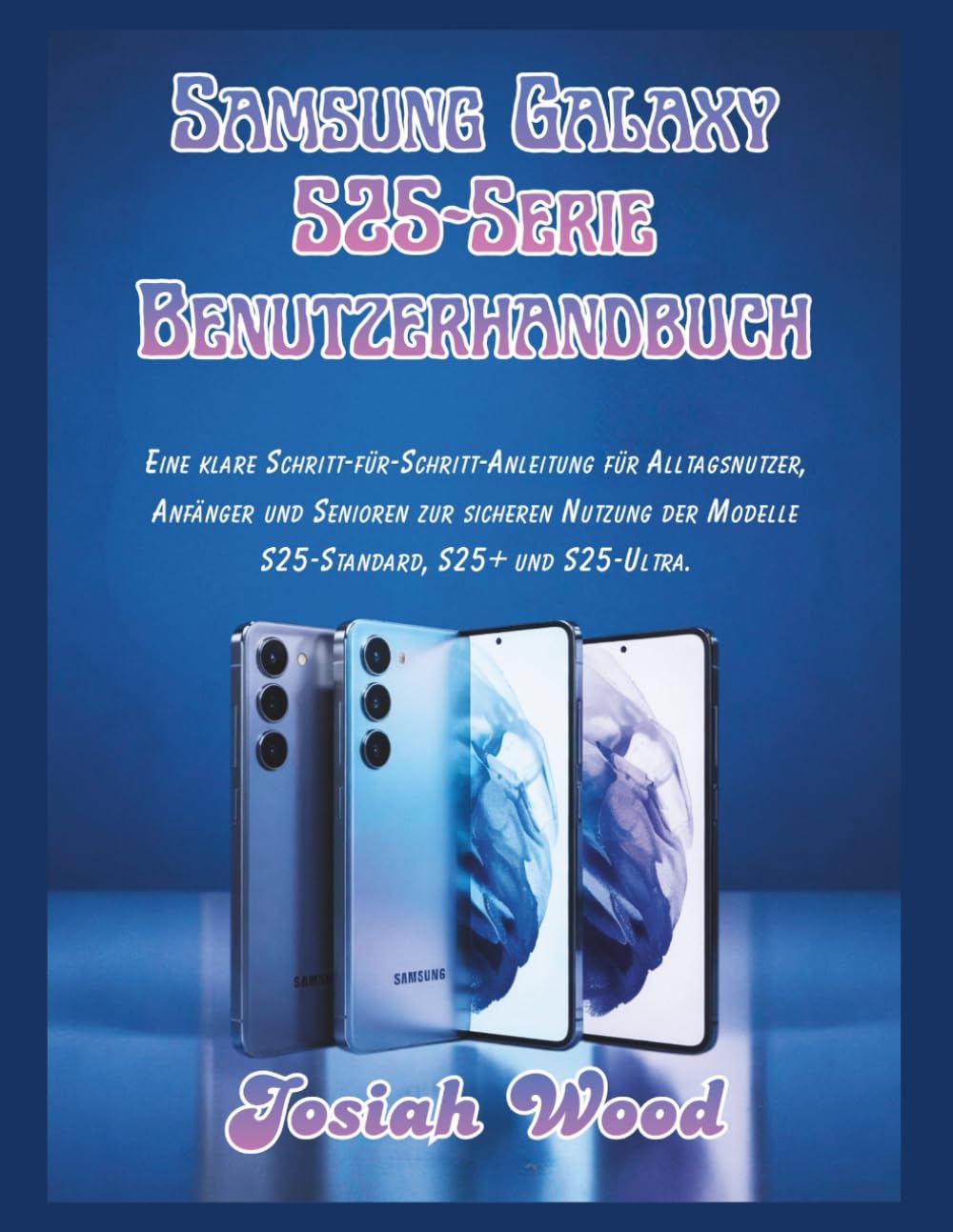 Samsung Galaxy S25-Serie Benutzerhandbuch: Eine klare Schritt-für-Schritt-Anleitung für Alltagsnutzer, Anfänger und Senioren zur sicheren Nutzung der ... und S25-Ultra. (Josiah Wood Products Guides)