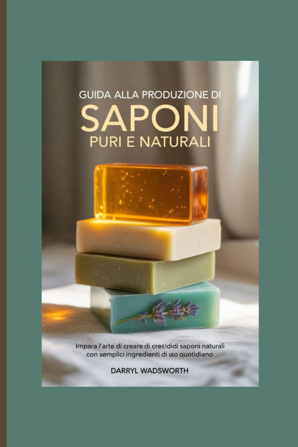 Guida alla produzione di saponi puri e naturali: Impara l'arte di creare splendidi saponi naturali con semplici ingredienti di uso quotidiano
