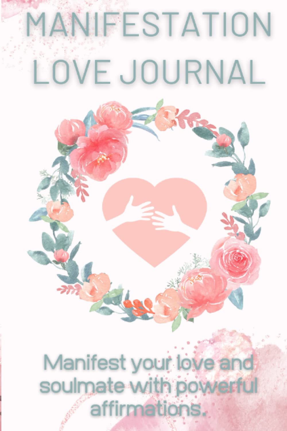 MANIFESTATION LOVE JOURNAL: Manifest your love and soulmate with this journal which contains powerful affirmations