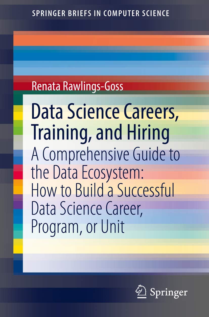 Data Science Careers, Training, and Hiring: A Comprehensive Guide to the Data Ecosystem: How to Build a Successful Data Science Career, Program, or Unit (SpringerBriefs in Computer Science)