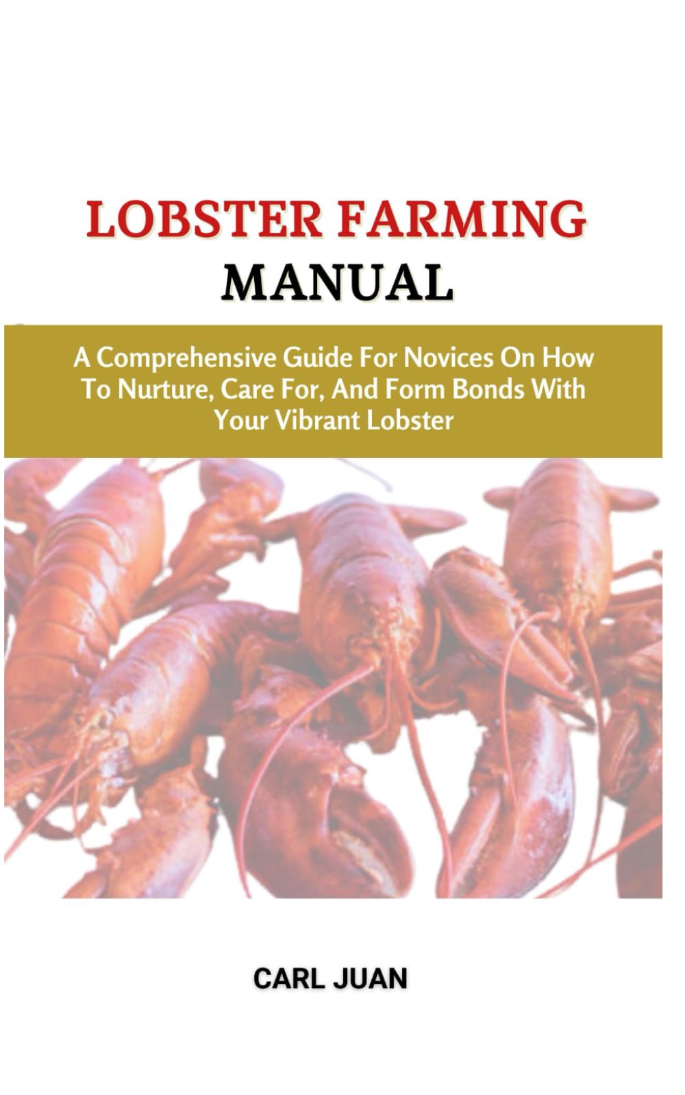 LOBSTER FARMING MANUAL: A Comprehensive Guide For Novices On How To Nurture, Care For, And Form Bonds With Your Vibrant Lobster