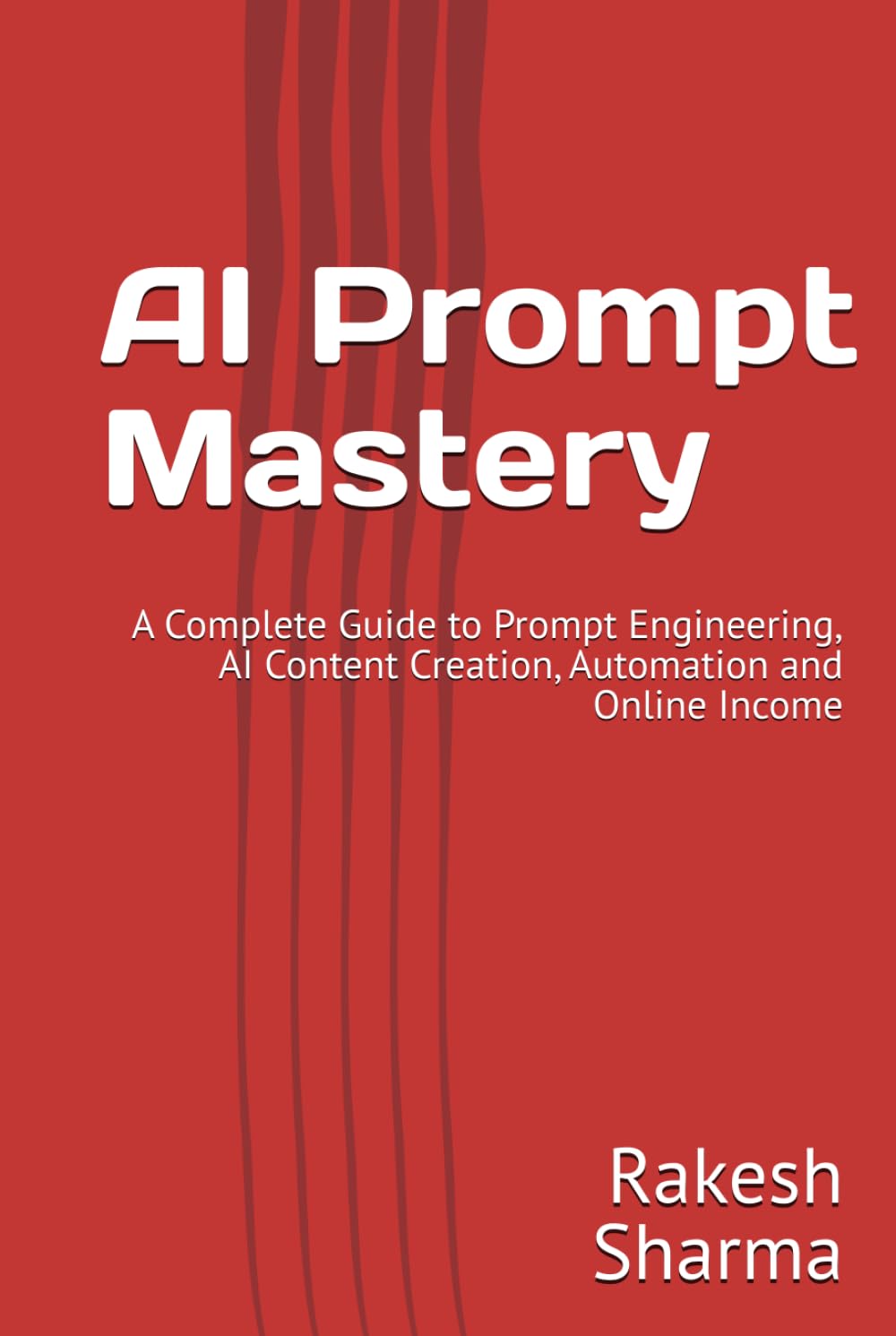 AI Prompt Mastery: A Complete Guide to Prompt Engineering, AI Content Creation, Automation and Online Income