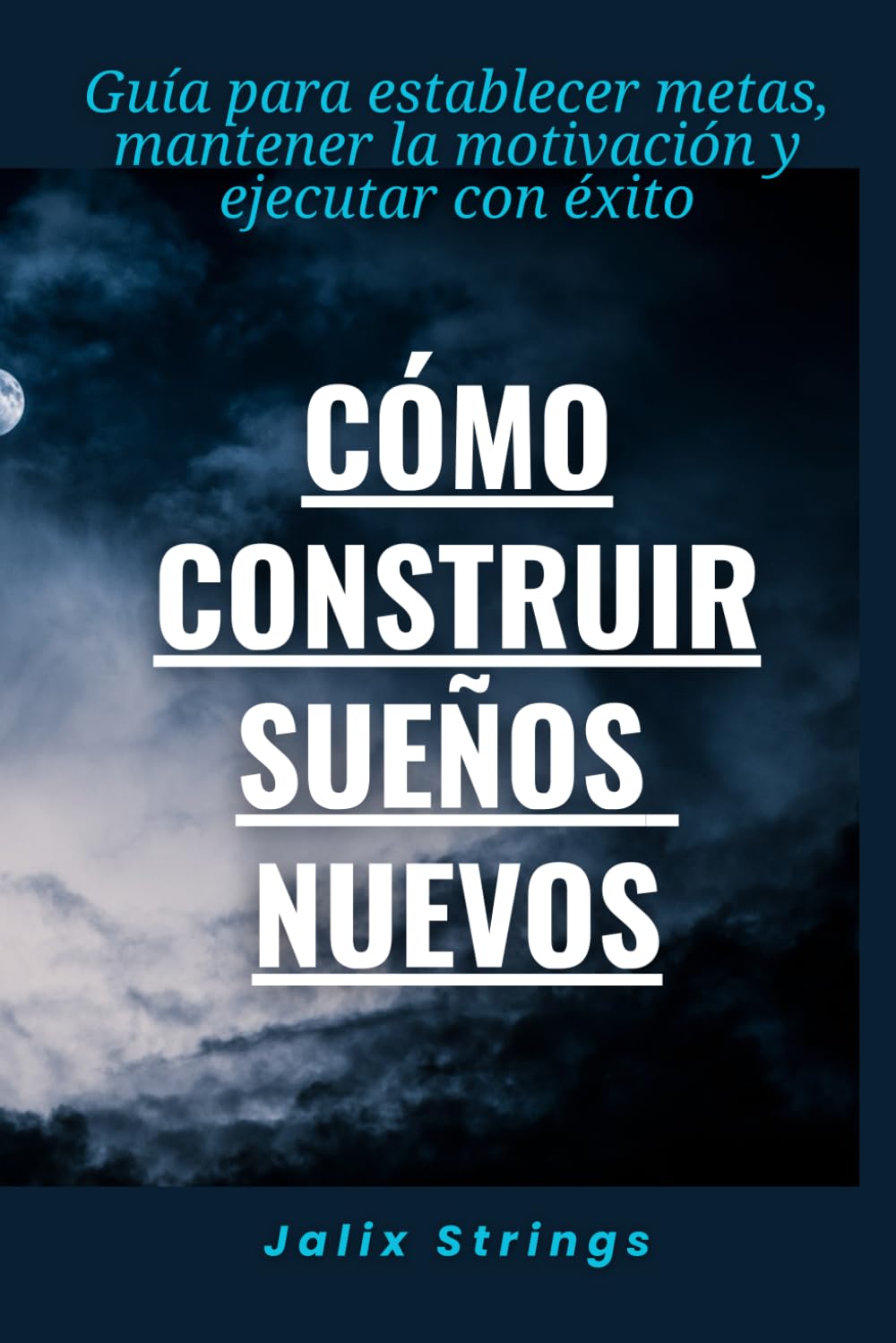 Cómo construir sueños nuevos: Guía para establecer metas, mantener la motivación y ejecutar con éxito