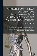 A Treatise On the Law of Malicious Prosecution, False Imprisonment, and the Abuse of Legal Process: As Administered in the Courts of the United States ... Want of Probable Cause, Advice of Counsel, E