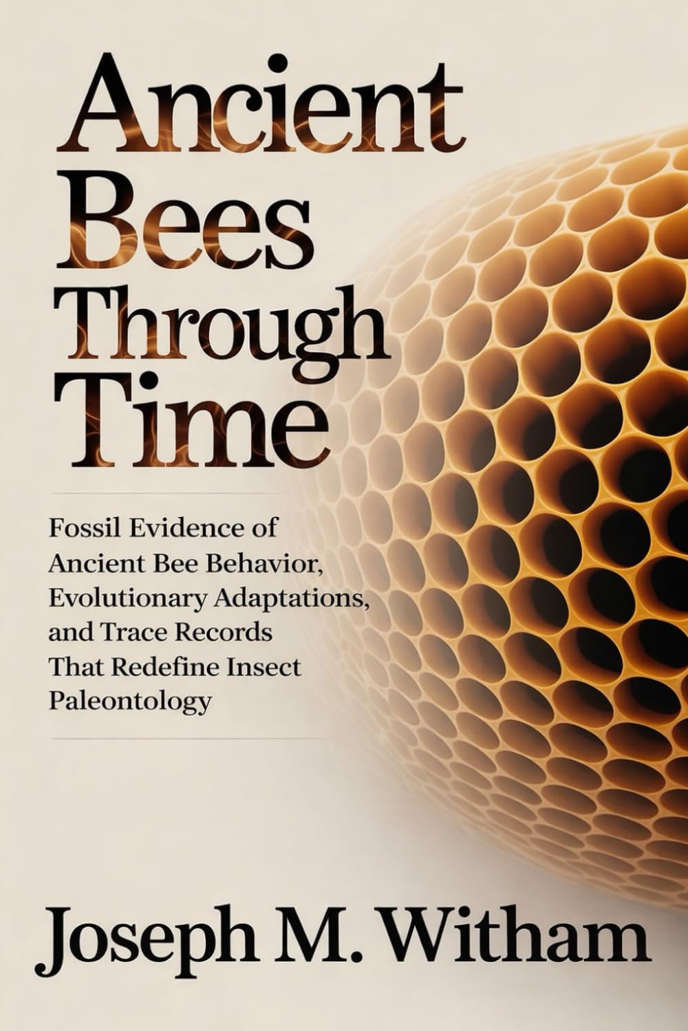 Ancient Bees Through Time: Fossil Evidence of Ancient Bee Behavior, Evolutionary Adaptations, and Trace Records That Redefine Insect Paleontology