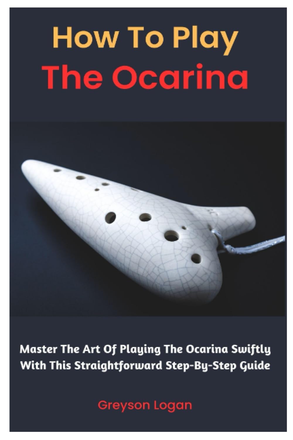 How To Play The Ocarina: Master The Art Of Playing The Ocarina Swiftly With This Straightforward Step-By-Step Guide