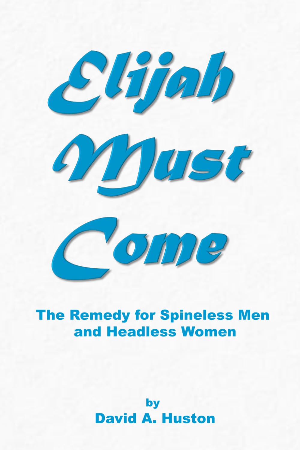 Elijah Must Come: The Remedy for Spineless Men and Headless Women