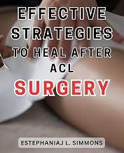Effective Strategies to Heal After ACL Surgery: Recover Stronger and Faster with Proven Techniques: Your Comprehensive Guide to ACL Surgery Rehabilitation