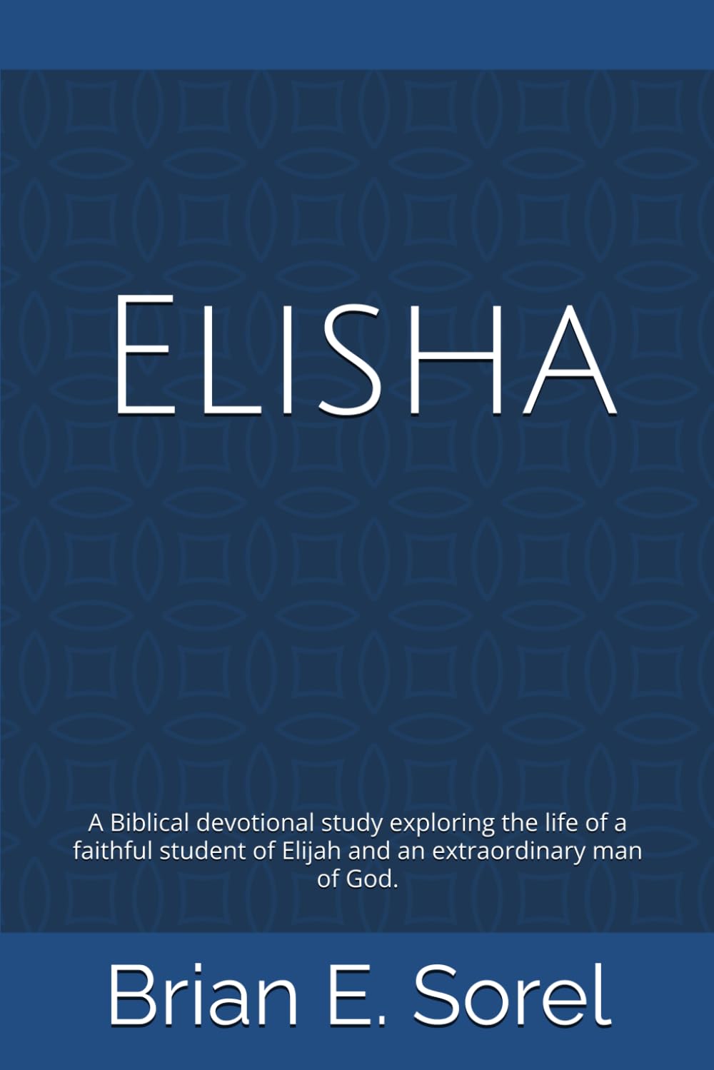 Elisha: A Biblical devotional study exploring the life of a faithful student of Elijah and an extraordinary man of God