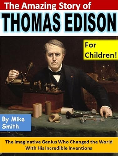 The Amazing Story of Thomas Edison for Children!: The Imaginative Genius Who Changed the World With His Incredible Inventions