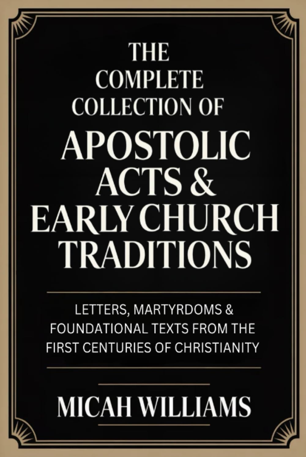 The Complete Collection of Apostolic Acts & Early Church Traditions: Letters, Martyrdoms & Foundational Texts from the First Centuries of Christianity ... Apocrypha and Gnostic Gospels Collection)