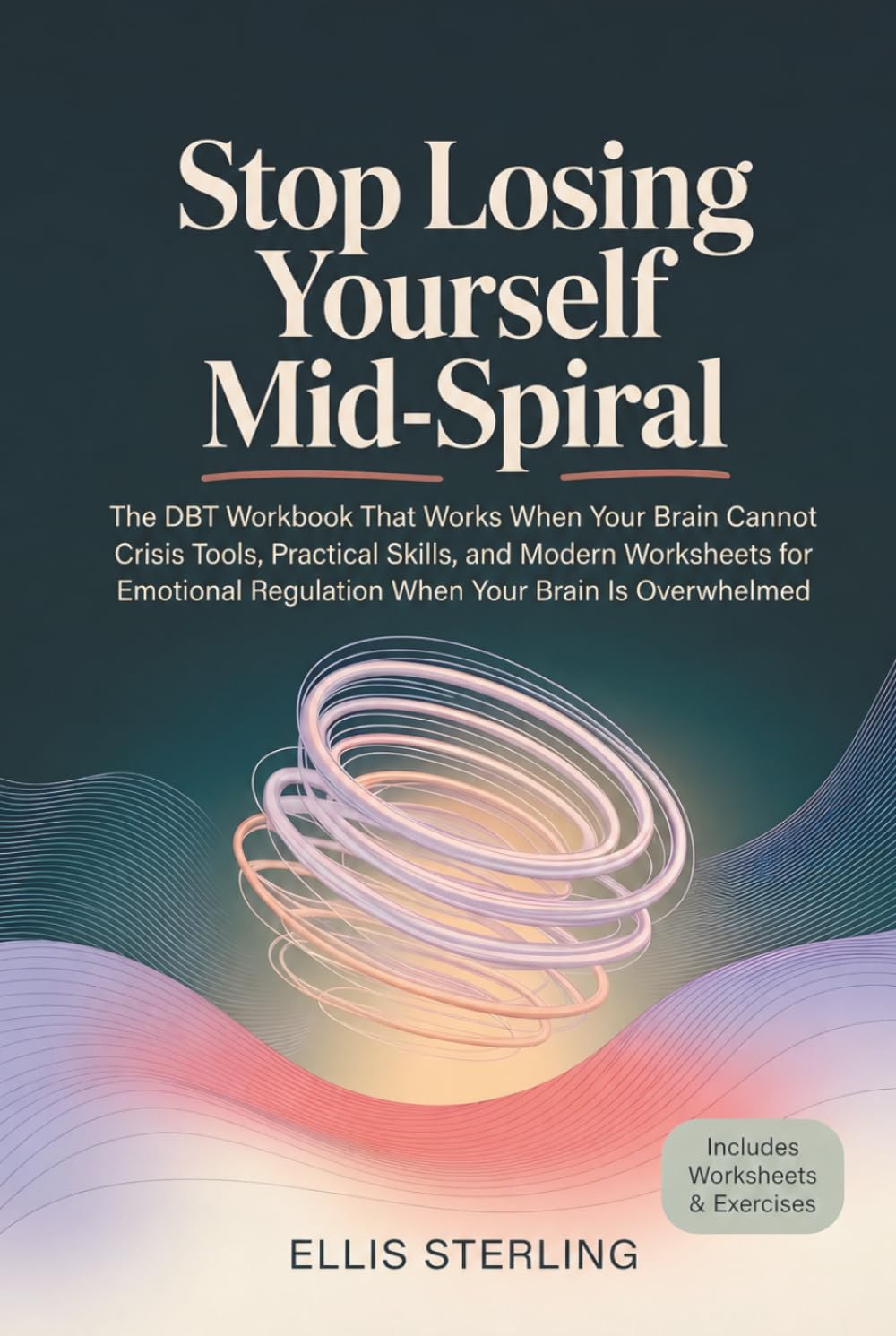 Stop Losing Yourself Mid-Spiral: The DBT Workbook That Works When Your Brain Cannot Crisis Tools, Practical Skills, and Modern Worksheets for Emotional Regulation When Your Brain is Overwhelmed