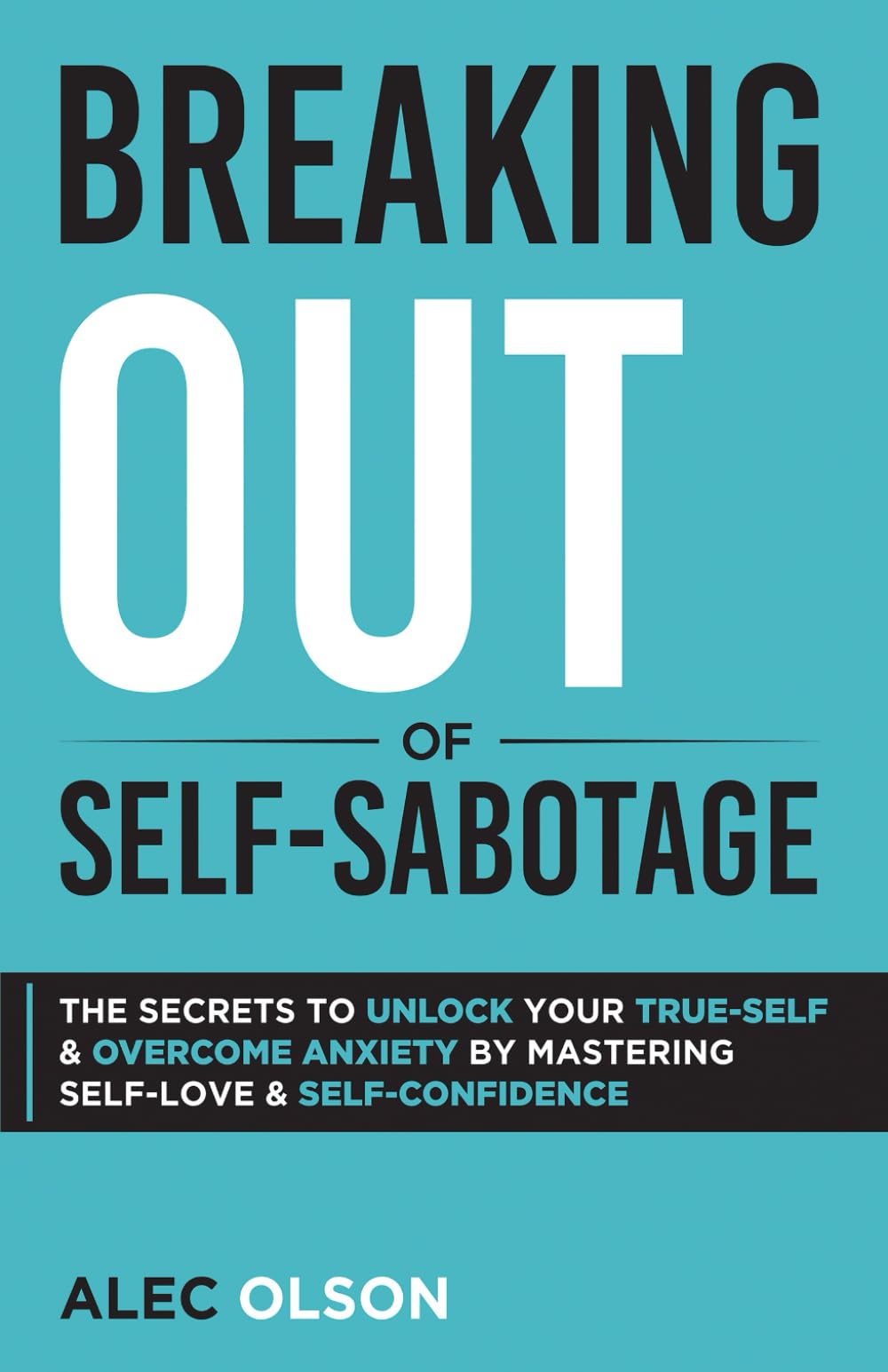 Breaking Out of Self-Sabotage: The Secrets to Unlock Your True-Self and Overcome Anxiety by Mastering Self-Love and Self-Confidence
