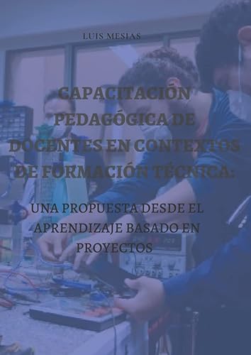 Capacitación Pedagógica de Docentes en Contextos de Formación Técnica: Una Propuesta desde el Aprendizaje Basado en Proyectos (Spanish Edition)