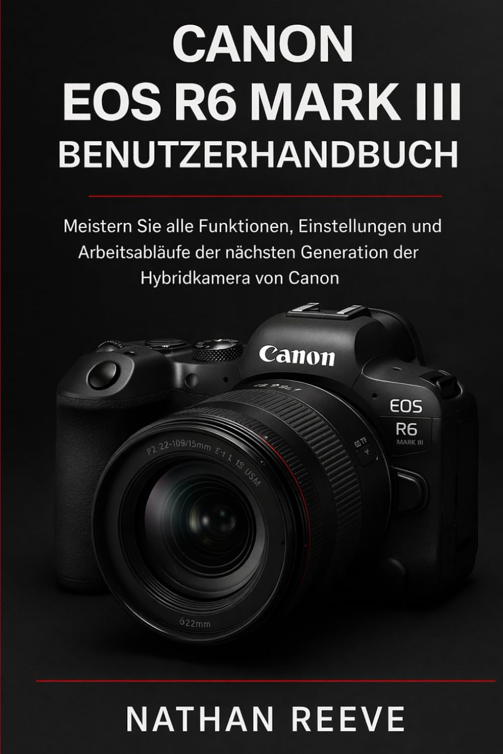 CANON EOS R6 MARK III BENUTZERHANDBUCH: Meistern Sie alle Funktionen, Einstellungen und Arbeitsabläufe der nächsten Generation der Hybridkamera von Canon