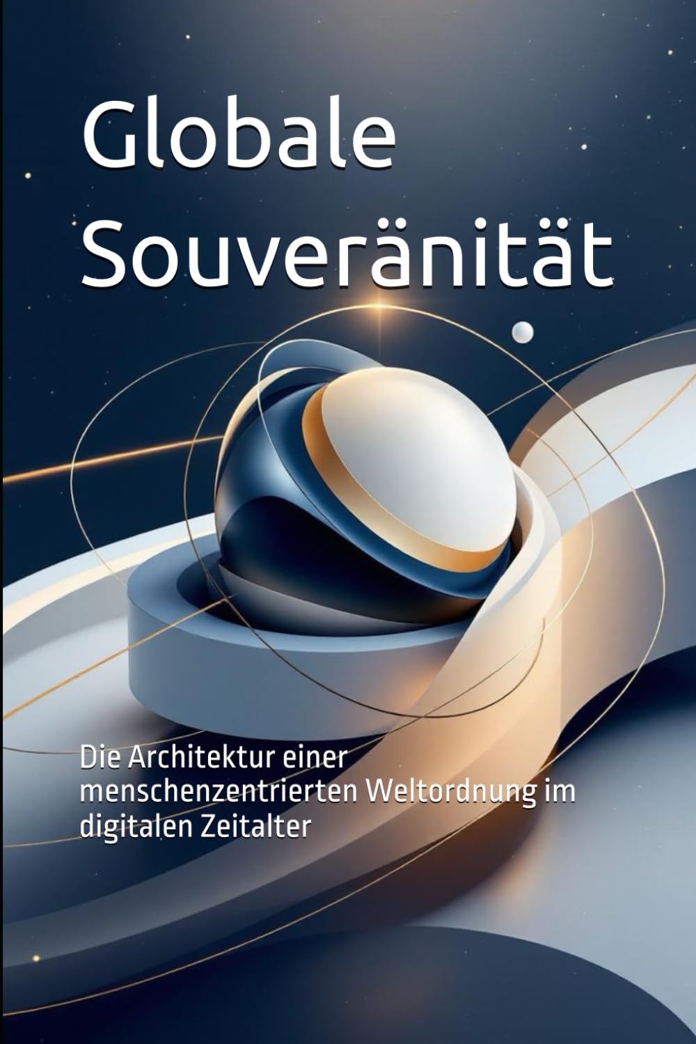 Globale Souveränität: Die Architektur einer menschenzentrierten Weltordnung im digitalen Zeitalter (Das politische Profil – Die Architektur der Freiheit)