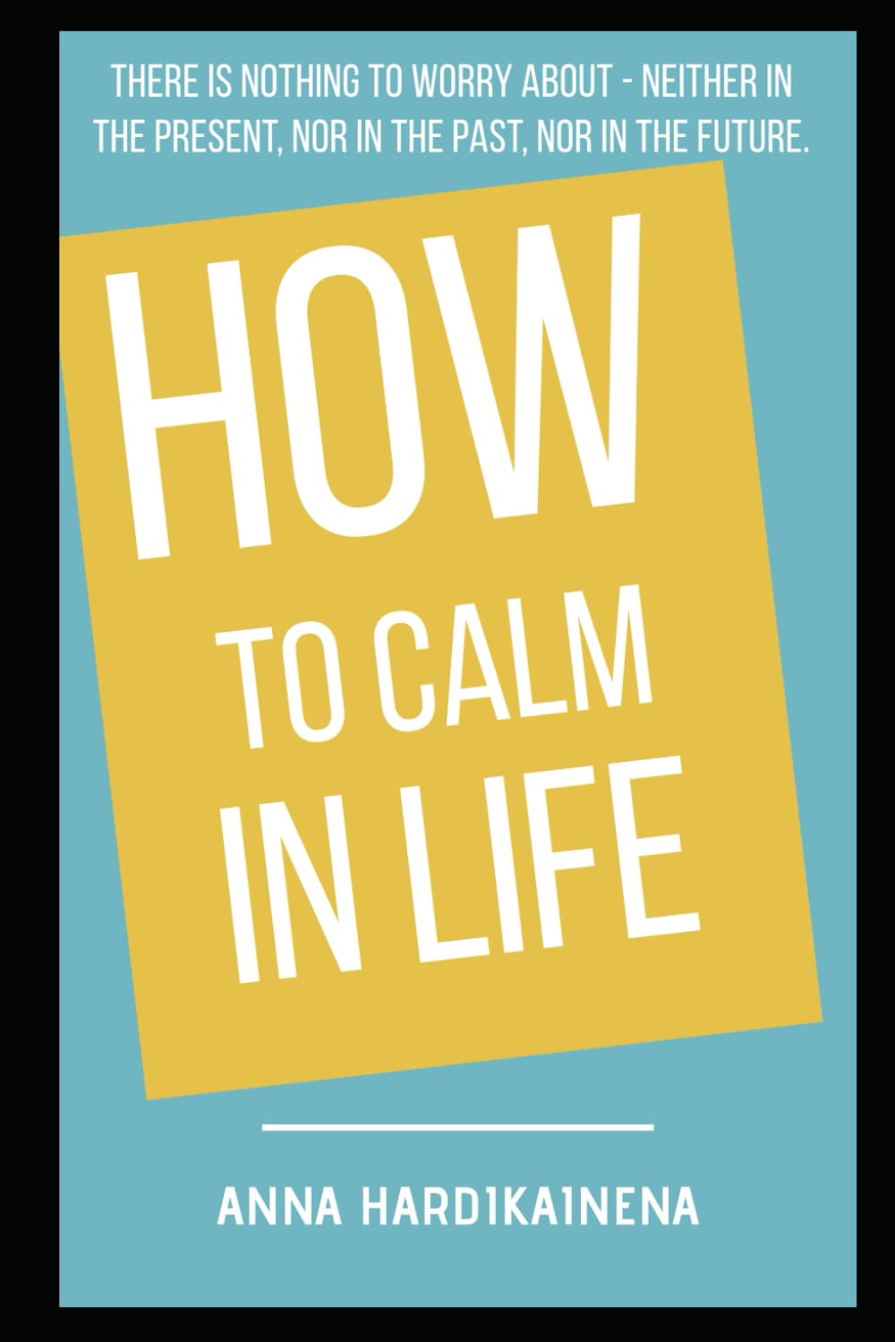 HOW TO CALM IN LIFE: There is nothing to worry about — not in the present, not in the past, not in the future