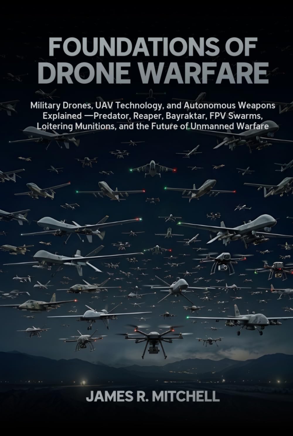 Foundations of Drone Warfare: Military Drones, UAV Technology, and Autonomous Weapons Explained — Predator, Reaper, Bayraktar, FPV Swarms, Loitering ... of Unmanned Warfare (Drone Warfare Series)