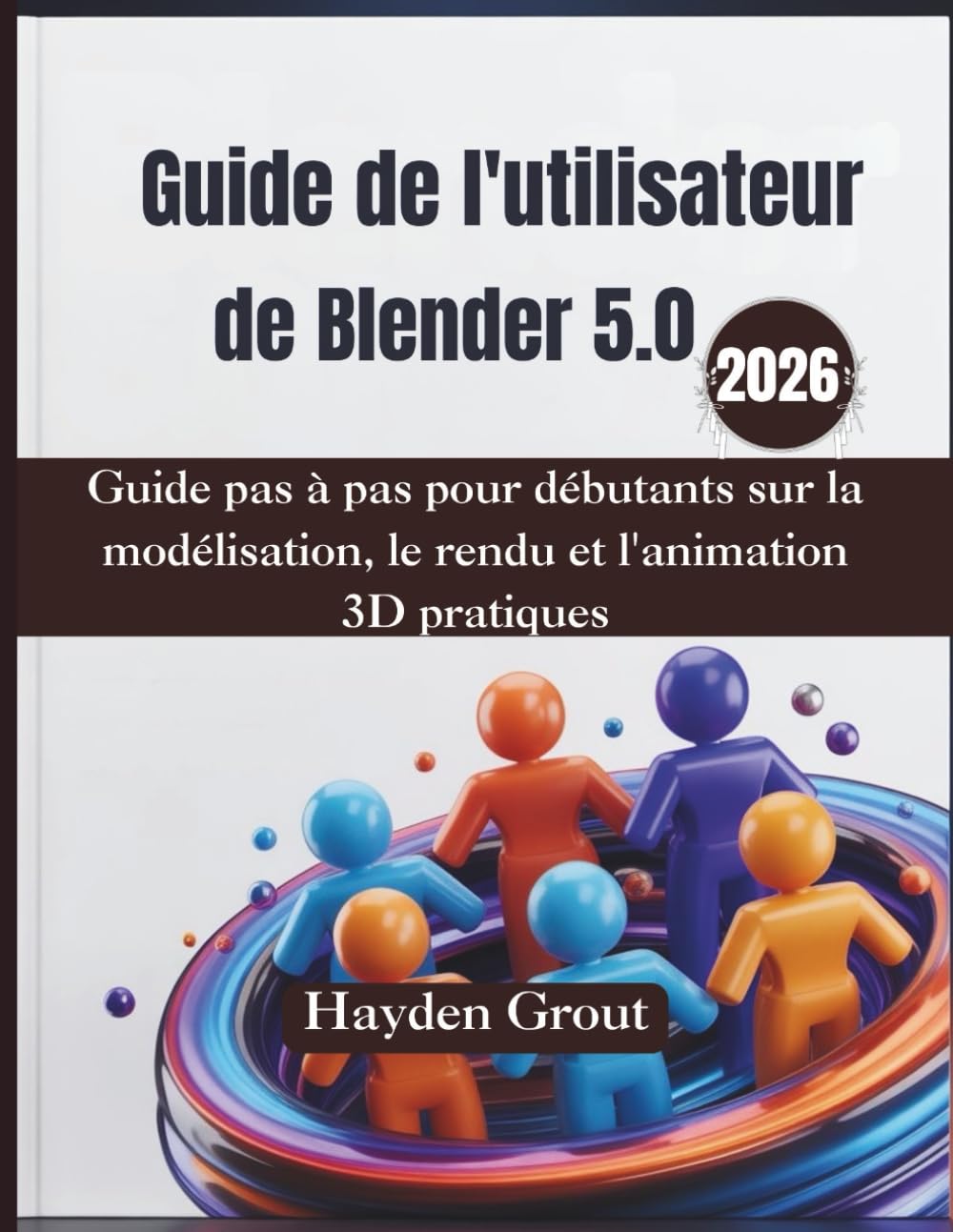 Guide de l'utilisateur de Blender 5.0 (2026): Guide pas à pas pour débutants sur la modélisation, le rendu et l'animation 3D pratiques