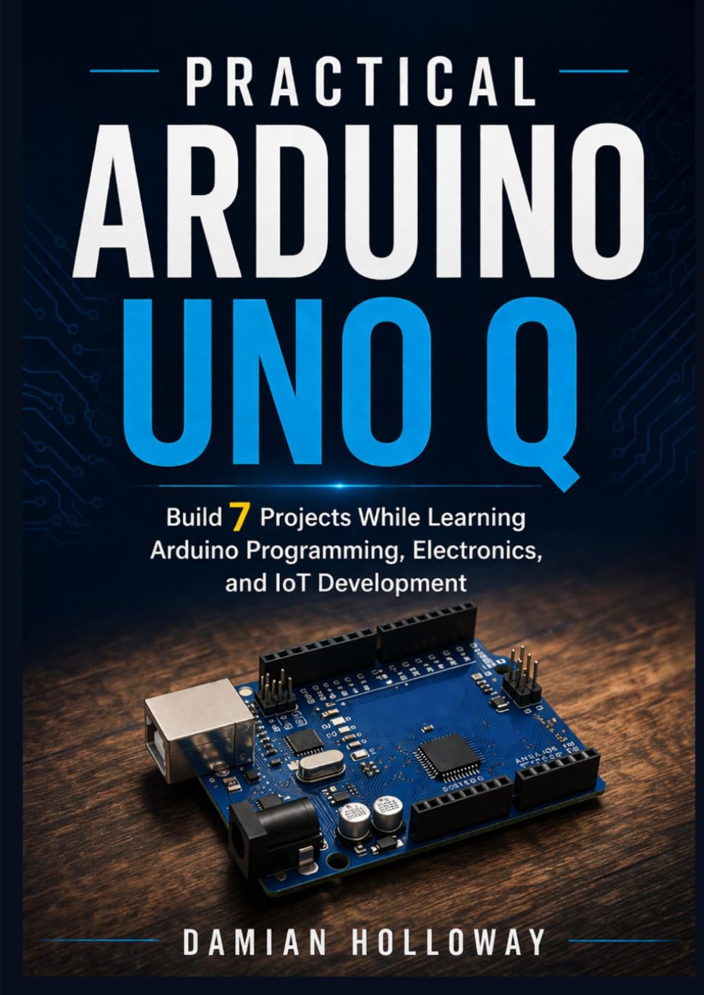 Practical Arduino UNO Q: Build 7 Projects While Learning Arduino Programming, Electronics, and IoT Development
