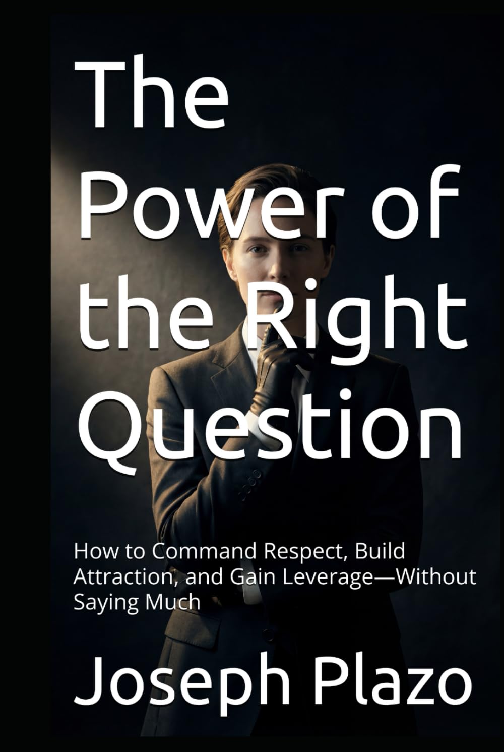 The Power of the Right Question: How to Command Respect, Build Attraction, and Gain Leverage—Without Saying Much