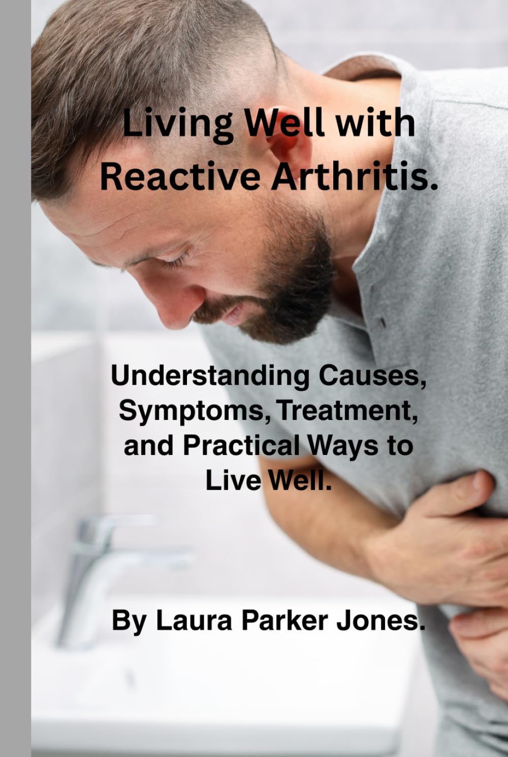 Living Well with Reactive Arthritis.: Understanding Causes, Symptoms, Treatment & Practical Ways to Live Well. (How to live a better life with arthritis)