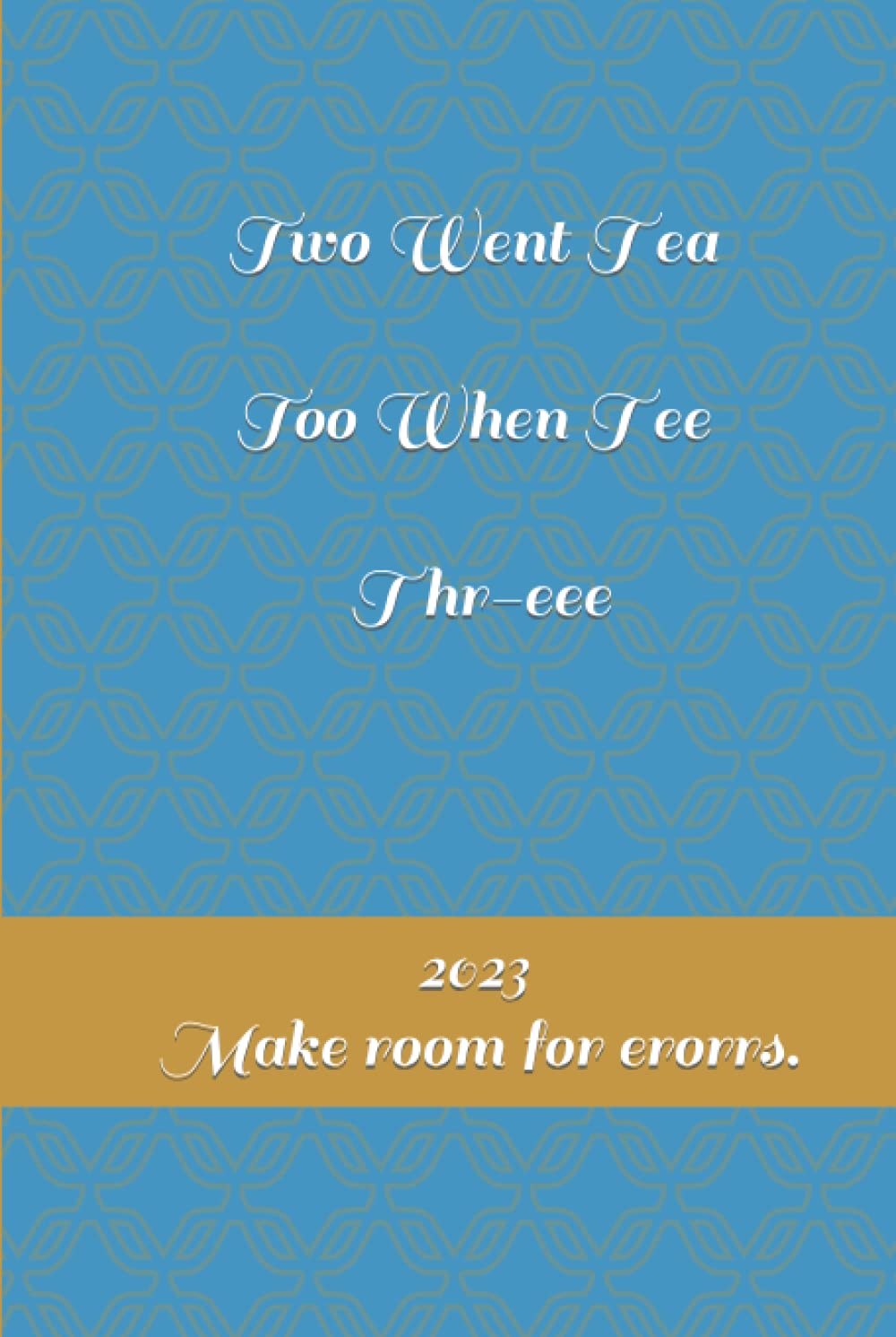 Two Went Tea - Too When Tee - Threee: 2023 Make room for erorrs!