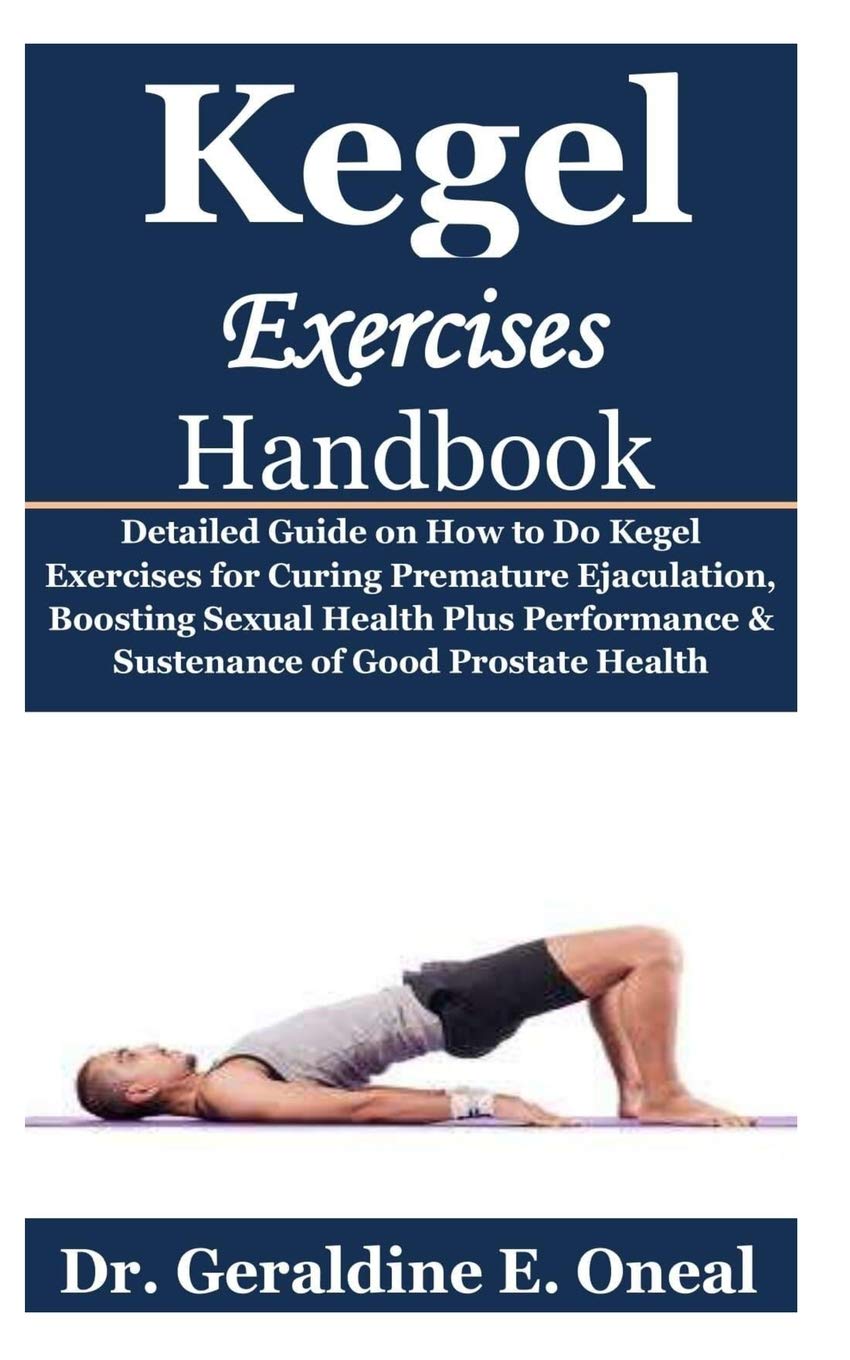 Kegel Exercises Handbook: Detailed Guide on How to Do Kegel Exercises for Curing Premature Ejaculation, Boosting Sexual Health Plus Performance & Sustenance of Good Prostate Health