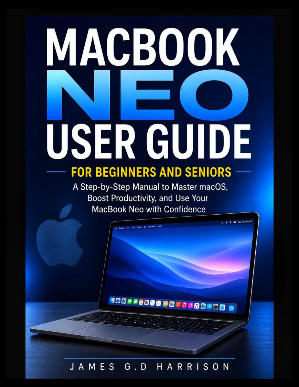MACBOOK NEO USER GUIDE FOR BEGINNERS AND SENIORS: A Step-by-Step Manual to Master macOS, Boost Productivity, and Use Your MacBook Neo with Confidence