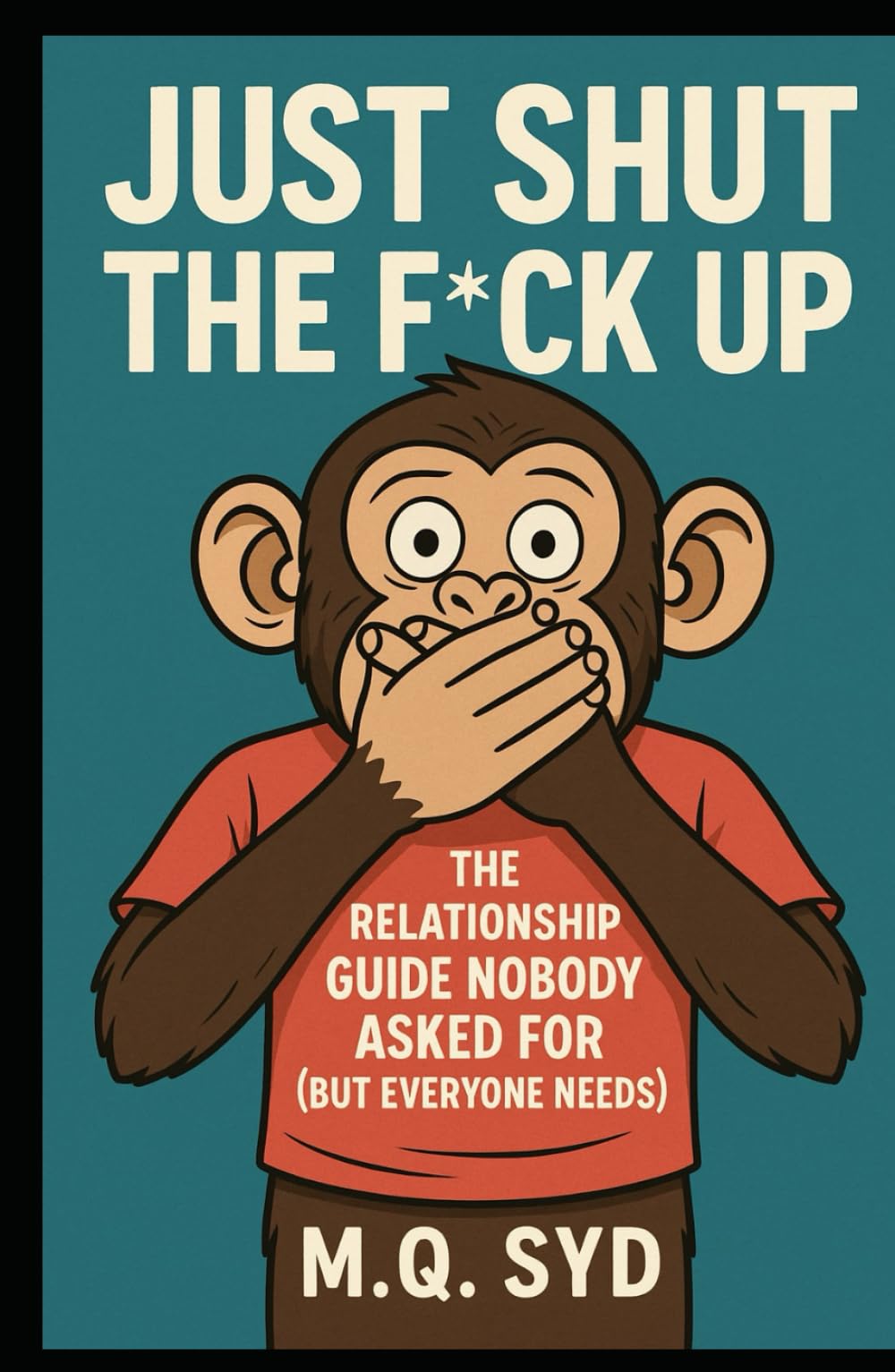 Just Shut The F*ck Up: The Relationship Guide Nobody Asked For (But Everyone Needs)