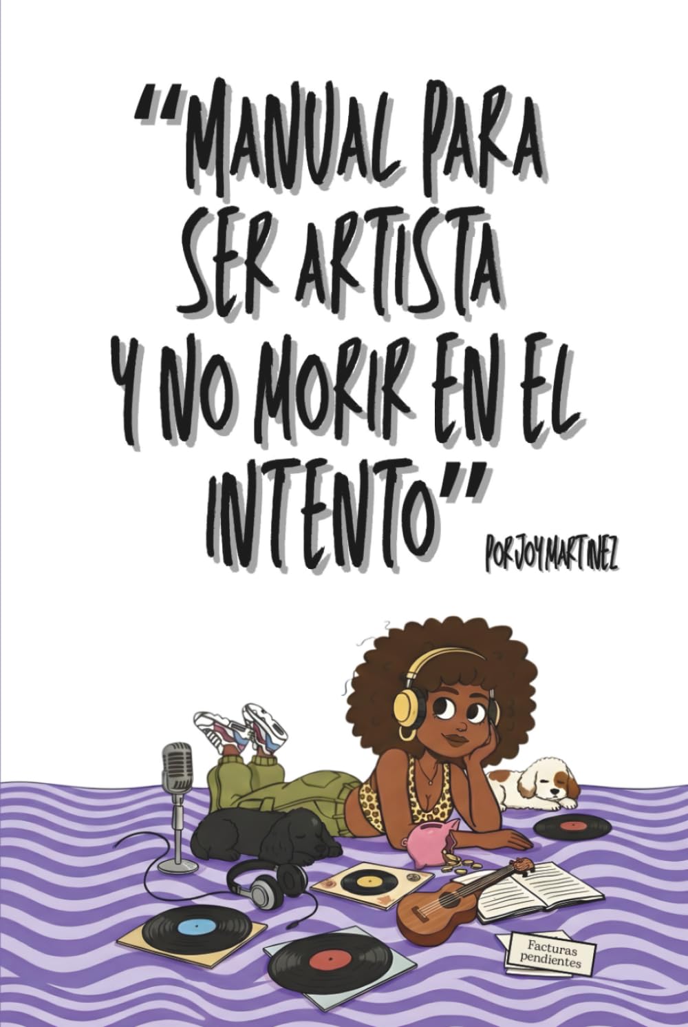 Manual para ser artista y no morir en el intento: Guía practica para tomar las riendas de tu carrera artística