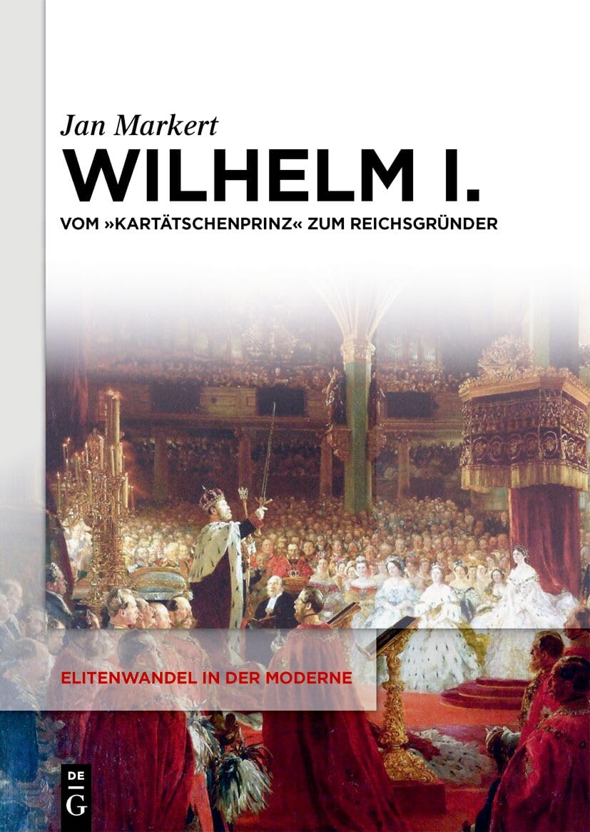 Wilhelm I.: Vom "Kartätschenprinz" zum Reichsgründer (Elitenwandel in der Moderne / Elites and Modernity, 25, Band 25)