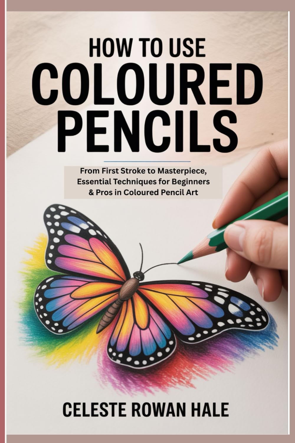 HOW TO USE COLOURED PENCILS: From First Stroke to Masterpiece, Essential Techniques for Beginners & Pros in Coloured Pencil Art