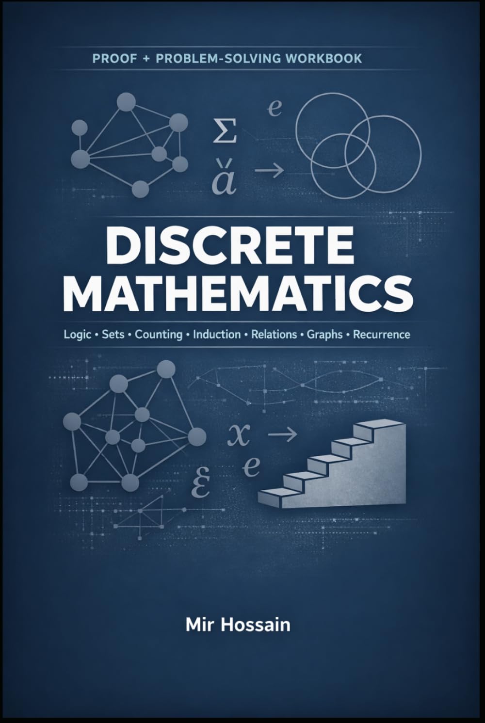 Proof + Problem-Solving Workbook DISCRETE MATHEMATICS: Logic • Sets • Counting • Induction • Relations • Graphs • Recurrence