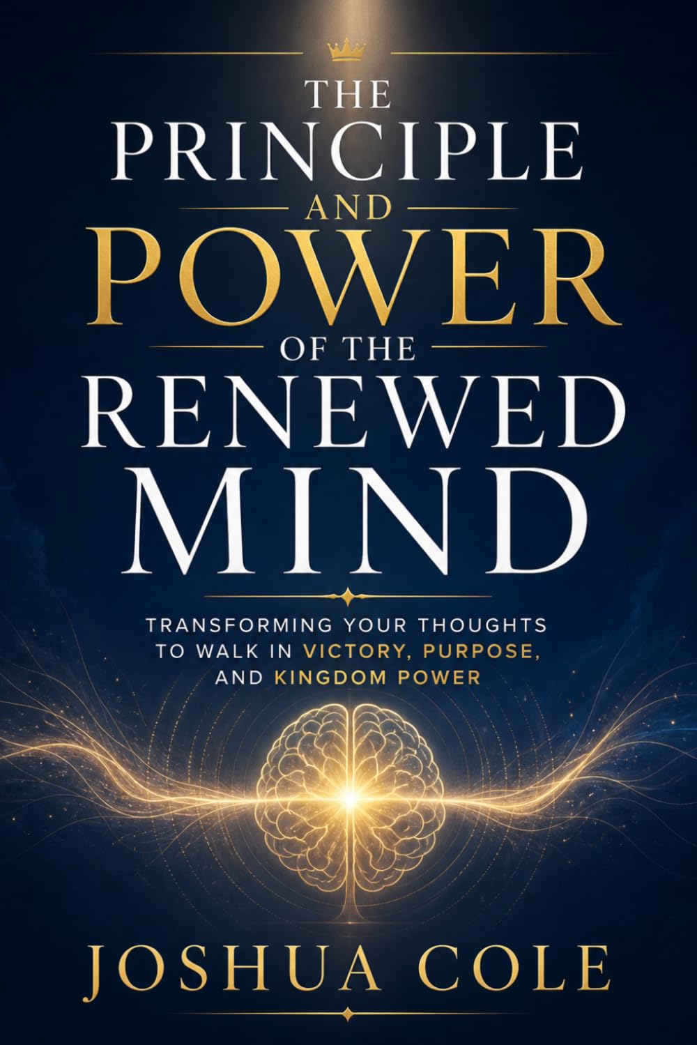 The Principle and Power of the Renewed Mind: Transforming Your Thoughts to Walk in Victory, Purpose, and Kingdom Power