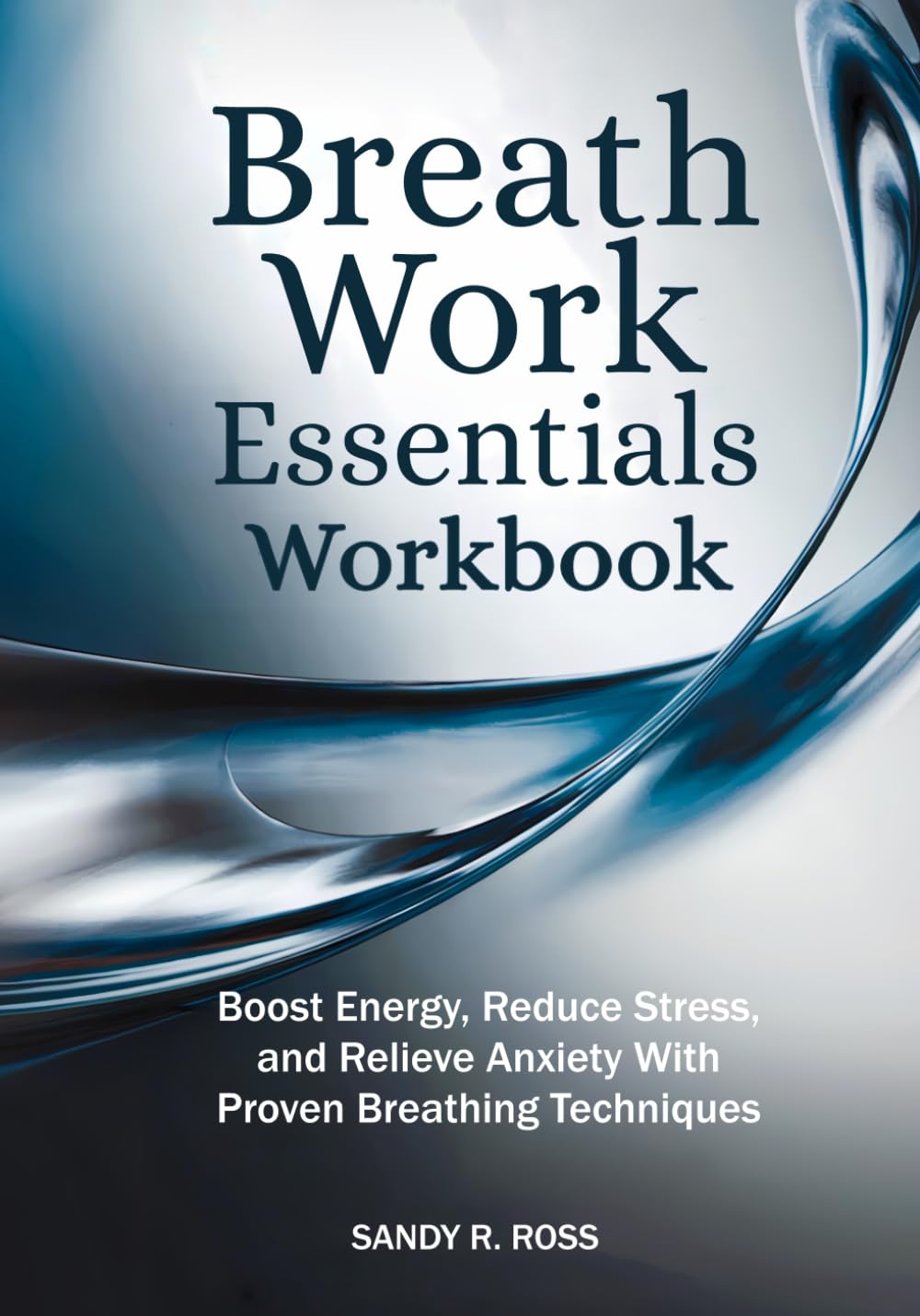 Breath Work Essentials Workbook: Boost Energy, Reduce Stress, and Relieve Anxiety with Proven Breathing Techniques