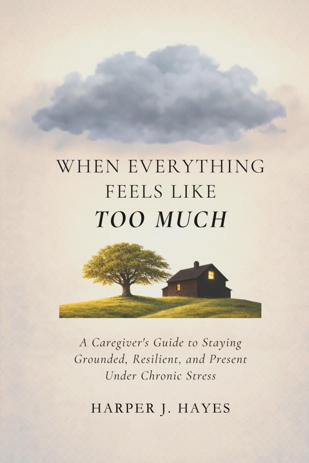 When Everything Feels Like Too Much: A Caregiver’s Guide to Staying Grounded, Resilient, and Present Under Chronic Stress