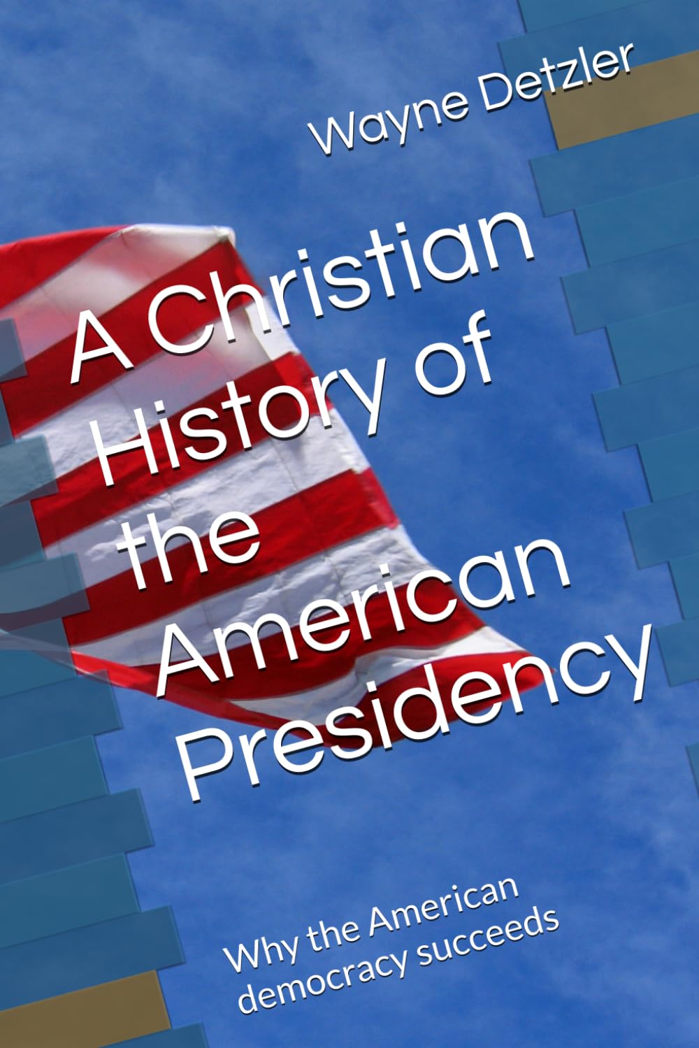A Christian History of the American Presidency: Why the American democracy succeeds