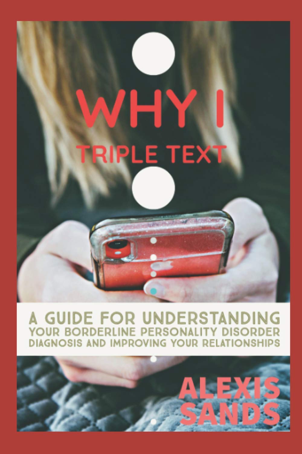 Why I Triple Text: A Guide for Understanding Your Borderline Personality Disorder Diagnosis and Improving Your Relationships: 1