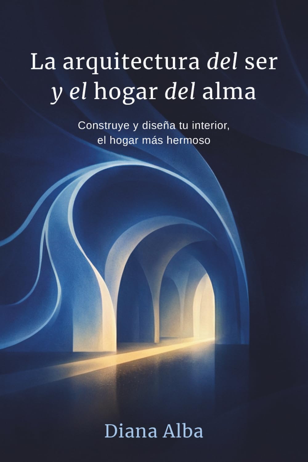 La Arquitectura del Ser y el hogar del alma: Construye y diseña tu interior, el hogar más hermoso