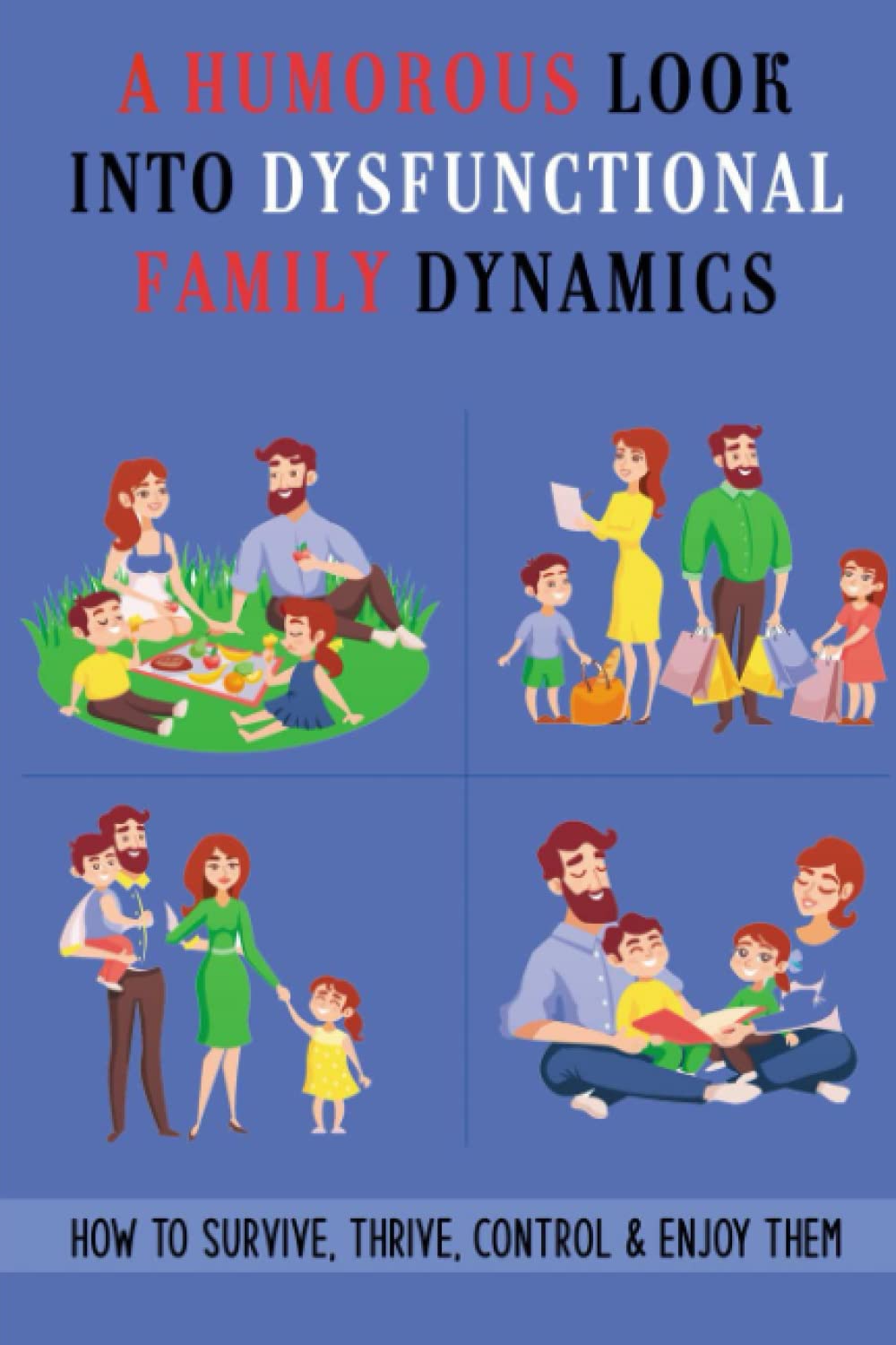 A Humorous Look Into Dysfunctional Family Dynamics: How To Survive, Thrive, Control & Enjoy Them