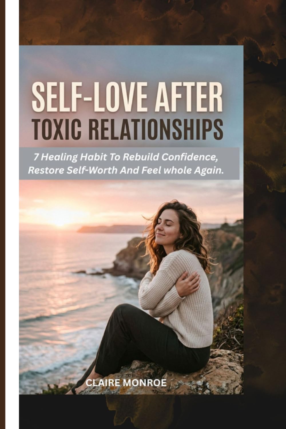 SELF- LOVE AFTER TOXIC RELATIONSHIPS: 7 Healing Habits to Rebuild Confidence, Restore Self-Worth, and Feel Whole Again