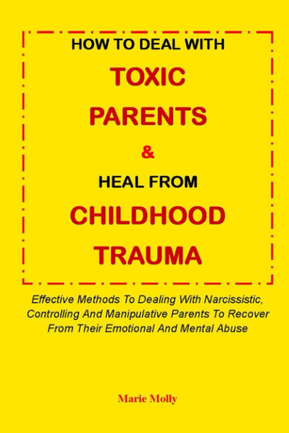 HOW TO DEAL WITH TOXIC PARENTS & HEAL FROM ANY CHILDHOOD TRAUMA:: Effective Methods To Dealing With Narcissistic, Controlling And Manipulative Parents To Recover From Their Emotional And Mental Abuse