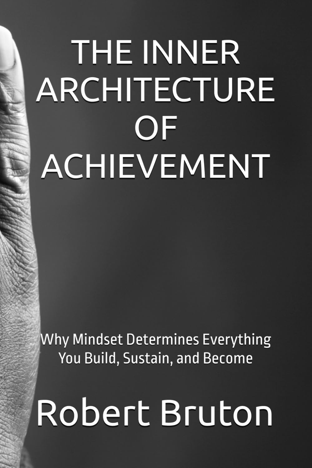 THE INNER ARCHITECTURE OF ACHIEVEMENT: Why Mindset Determines Everything You Build, Sustain, and Become