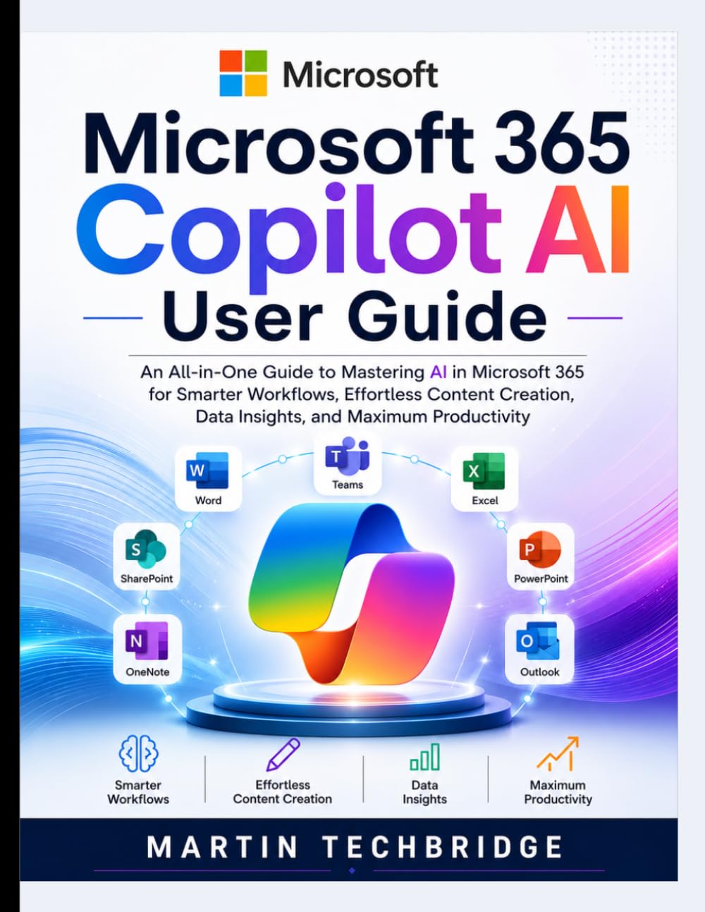 Microsoft 365 Copilot AI User Guide: An All‑in‑One Guide to Mastering AI in Microsoft 365 for Smarter Workflows, Effortless Content Creation, Data Insights, and Maximum Productivity